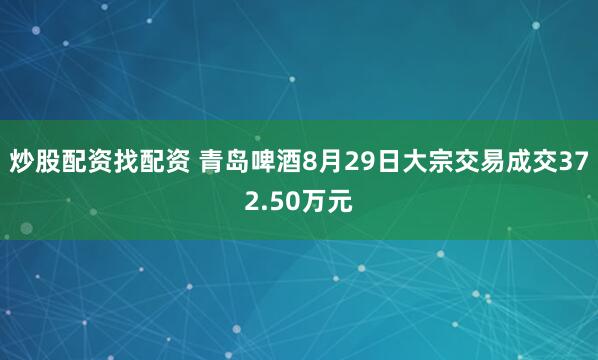炒股配资找配资 青岛啤酒8月29日大宗交易成交372.50万元