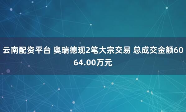 云南配资平台 奥瑞德现2笔大宗交易 总成交金额6064.00万元