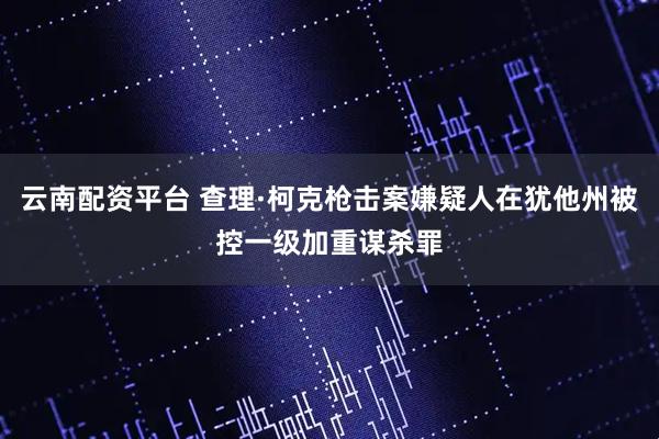 云南配资平台 查理·柯克枪击案嫌疑人在犹他州被控一级加重谋杀罪