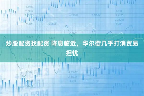 炒股配资找配资 降息临近，华尔街几乎打消贸易担忧