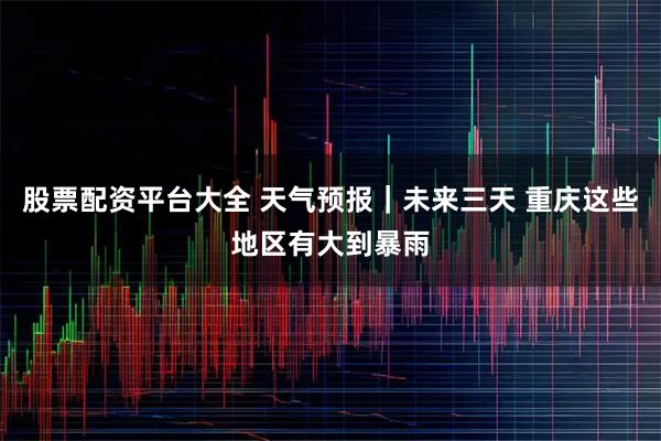 股票配资平台大全 天气预报｜未来三天 重庆这些地区有大到暴雨