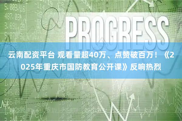 云南配资平台 观看量超40万、点赞破百万！《2025年重庆市国防教育公开课》反响热烈
