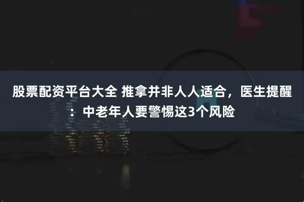 股票配资平台大全 推拿并非人人适合，医生提醒：中老年人要警惕这3个风险