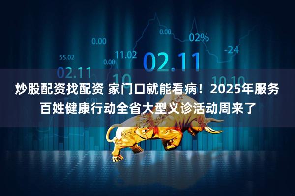 炒股配资找配资 家门口就能看病！2025年服务百姓健康行动全省大型义诊活动周来了