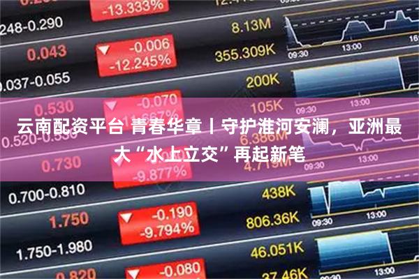 云南配资平台 青春华章丨守护淮河安澜，亚洲最大“水上立交”再起新笔