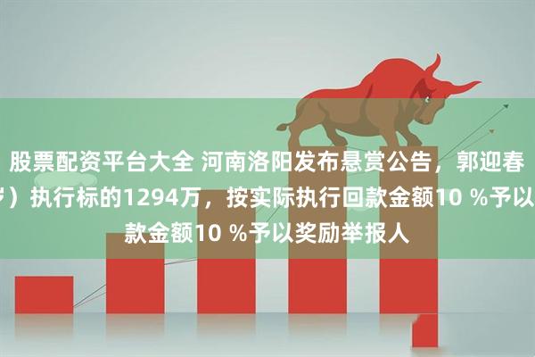 股票配资平台大全 河南洛阳发布悬赏公告，郭迎春（女，62岁）执行标的1294万，按实际执行回款金额10 %予以奖励举报人