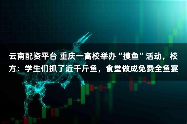 云南配资平台 重庆一高校举办“摸鱼”活动，校方：学生们抓了近千斤鱼，食堂做成免费全鱼宴