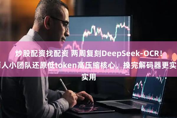 炒股配资找配资 两周复刻DeepSeek-OCR！两人小团队还原低token高压缩核心，换完解码器更实用
