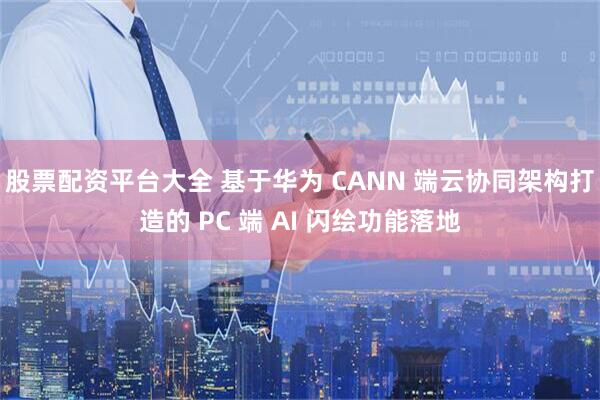 股票配资平台大全 基于华为 CANN 端云协同架构打造的 PC 端 AI 闪绘功能落地