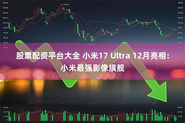 股票配资平台大全 小米17 Ultra 12月亮相：小米最强影像旗舰