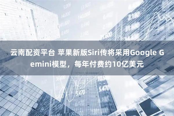 云南配资平台 苹果新版Siri传将采用Google Gemini模型，每年付费约10亿美元