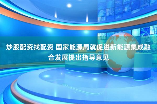 炒股配资找配资 国家能源局就促进新能源集成融合发展提出指导意见