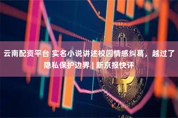 云南配资平台 实名小说讲述校园情感纠葛，越过了隐私保护边界 | 新京报快评