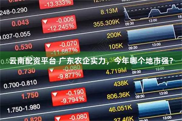 云南配资平台 广东农企实力，今年哪个地市强？