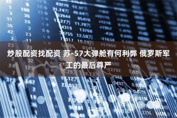 炒股配资找配资 苏-57大弹舱有何利弊 俄罗斯军工的最后尊严
