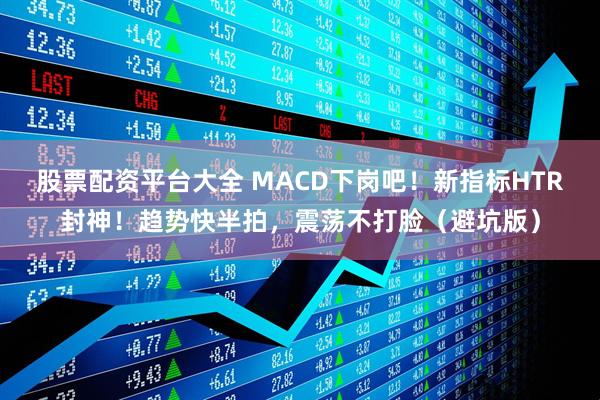 股票配资平台大全 MACD下岗吧！新指标HTR封神！趋势快半拍，震荡不打脸（避坑版）