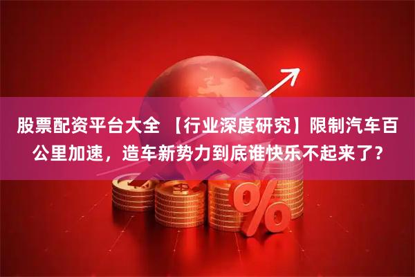 股票配资平台大全 【行业深度研究】限制汽车百公里加速，造车新势力到底谁快乐不起来了？