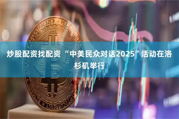 炒股配资找配资 “中美民众对话2025”活动在洛杉矶举行