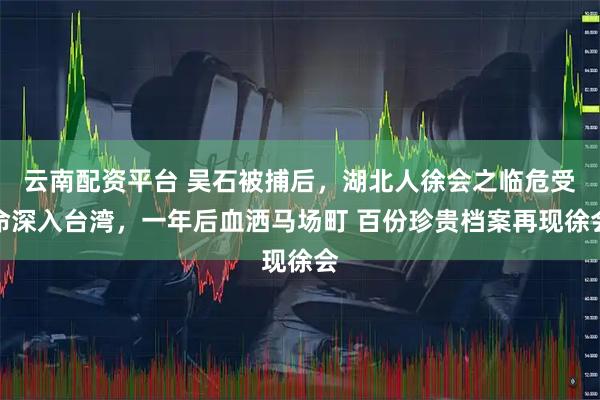 云南配资平台 吴石被捕后，湖北人徐会之临危受命深入台湾，一年后血洒马场町 百份珍贵档案再现徐会