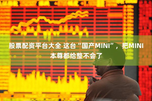 股票配资平台大全 这台“国产MINI”，把MINI本尊都给整不会了