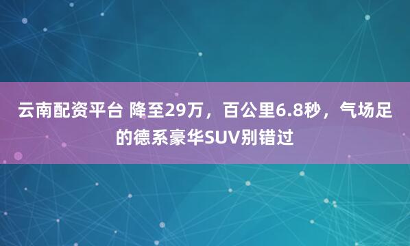 云南配资平台 降至29万，百公里6.8秒，气场足的德系豪华SUV别错过