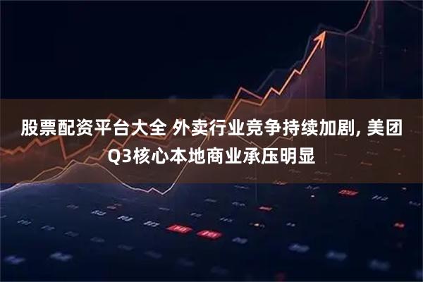 股票配资平台大全 外卖行业竞争持续加剧, 美团Q3核心本地商业承压明显