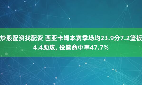 炒股配资找配资 西亚卡姆本赛季场均23.9分7.2篮板4.4助攻, 投篮命中率47.7%