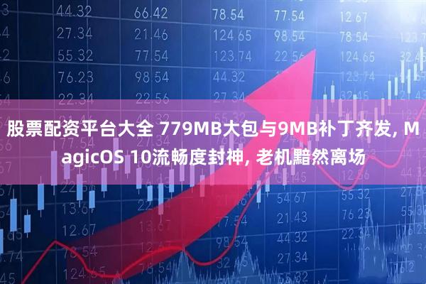 股票配资平台大全 779MB大包与9MB补丁齐发, MagicOS 10流畅度封神, 老机黯然离场