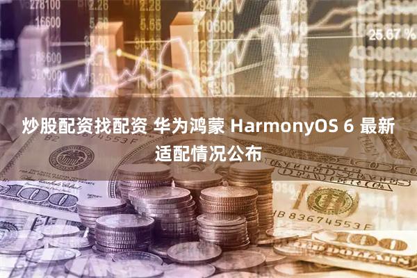 炒股配资找配资 华为鸿蒙 HarmonyOS 6 最新适配情况公布