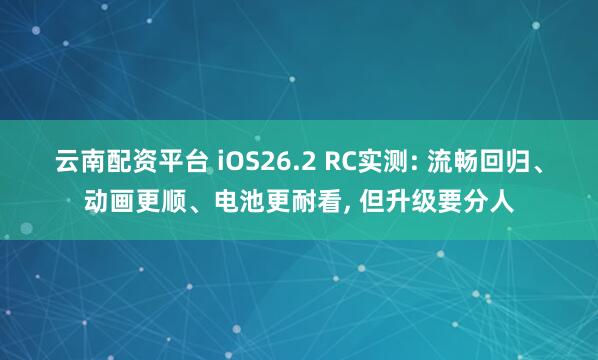 云南配资平台 iOS26.2 RC实测: 流畅回归、动画更顺、电池更耐看, 但升级要分人