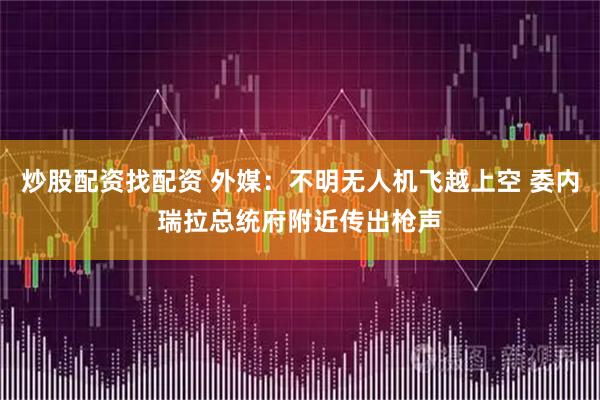 炒股配资找配资 外媒:不明无人机飞越上空 委内瑞拉总统府附近传出枪声