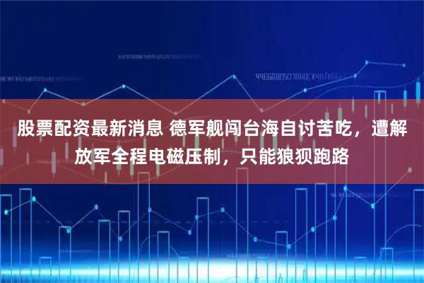 股票配资最新消息 德军舰闯台海自讨苦吃，遭解放军全程电磁压制，只能狼狈跑路