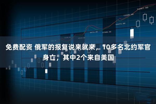免费配资 俄军的报复说来就来，10多名北约军官身亡，其中2个来自美国