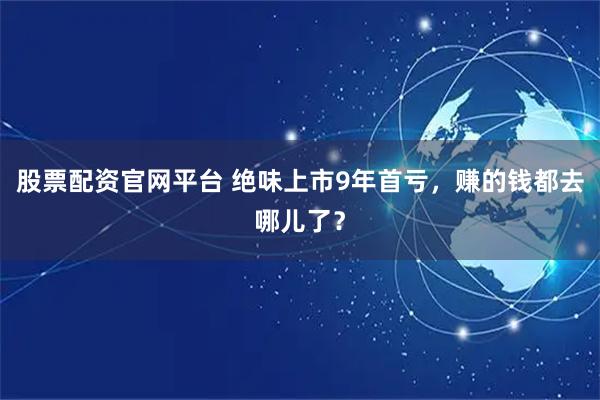 股票配资官网平台 绝味上市9年首亏，赚的钱都去哪儿了？