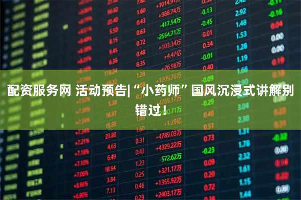 配资服务网 活动预告|“小药师”国风沉浸式讲解别错过!