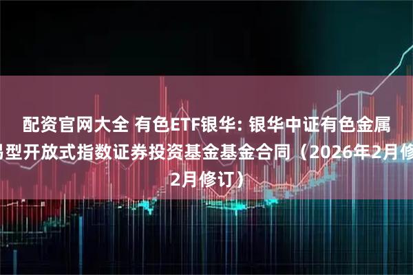 配资官网大全 有色ETF银华: 银华中证有色金属交易型开放式指数证券投资基金基金合同（2026年2月修订）