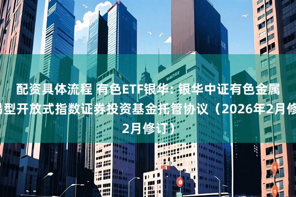 配资具体流程 有色ETF银华: 银华中证有色金属交易型开放式指数证券投资基金托管协议（2026年2月修订）