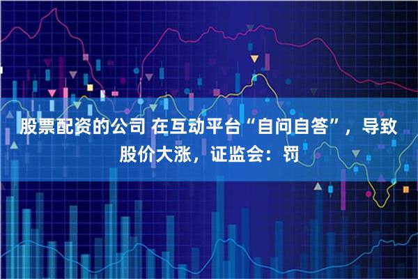 股票配资的公司 在互动平台“自问自答”，导致股价大涨，证监会：罚