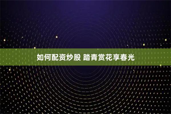 如何配资炒股 踏青赏花享春光