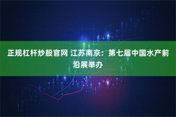 正规杠杆炒股官网 江苏南京：第七届中国水产前沿展举办