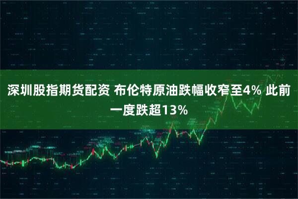 深圳股指期货配资 布伦特原油跌幅收窄至4% 此前一度跌超13%