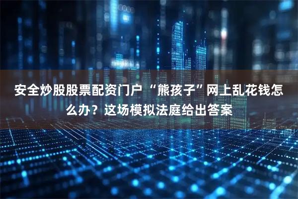 安全炒股股票配资门户 “熊孩子”网上乱花钱怎么办?这场模拟法庭给出答案