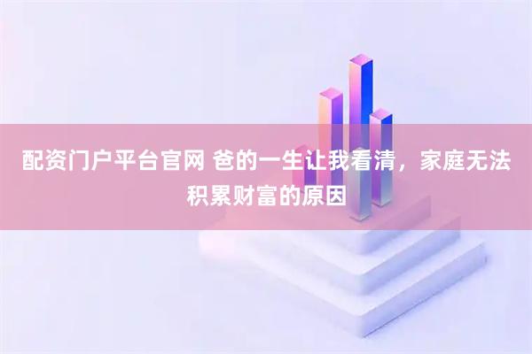 配资门户平台官网 爸的一生让我看清,家庭无法积累财富的原因