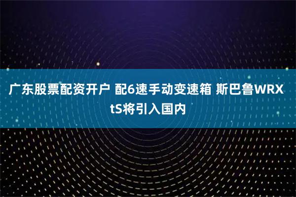广东股票配资开户 配6速手动变速箱 斯巴鲁WRX tS将引入国内