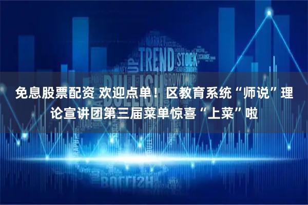 免息股票配资 欢迎点单！区教育系统“师说”理论宣讲团第三届菜单惊喜“上菜”啦