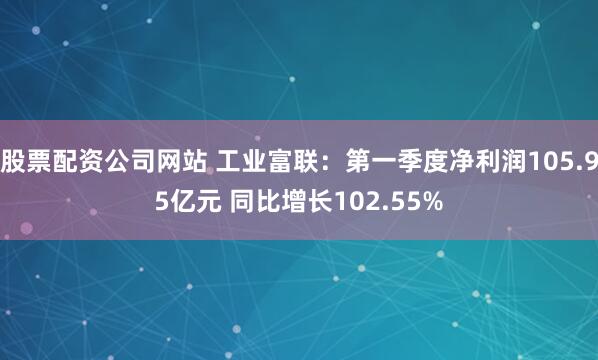 股票配资公司网站 工业富联：第一季度净利润105.95亿元 同比增长102.55%