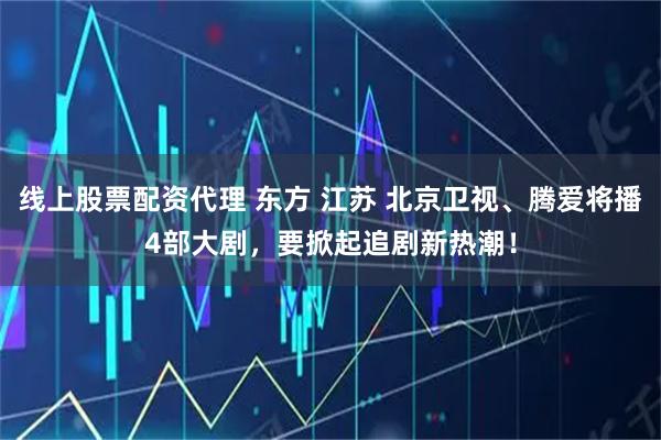 线上股票配资代理 东方 江苏 北京卫视、腾爱将播4部大剧，要掀起追剧新热潮！