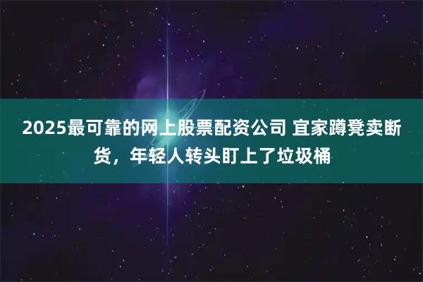 2025最可靠的网上股票配资公司 宜家蹲凳卖断货，年轻人转头盯上了垃圾桶