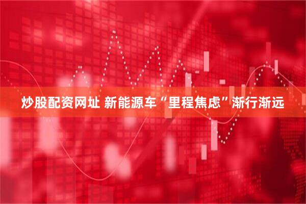 炒股配资网址 新能源车“里程焦虑”渐行渐远