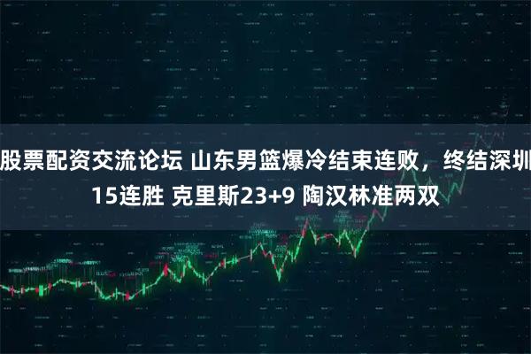 股票配资交流论坛 山东男篮爆冷结束连败，终结深圳15连胜 克里斯23+9 陶汉林准两双